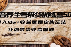 （6272期）抖音养生号带货·训练营5.0 月入10w+稳定玩法 让你带货收益爆炸(更新)