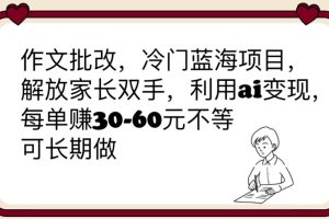 （6283期）作文批改，冷门蓝海项目，解放家长双手，利用ai变现，每单赚30-60元不等