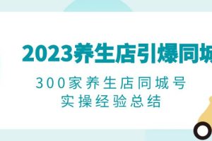 （6390期）2023养生店·引爆同城，300家养生店同城号实操经验总结