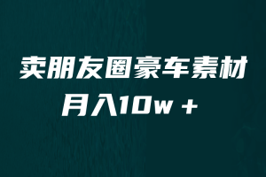 （6557期）卖朋友圈素材，月入10w＋，小众暴利的赛道，谁做谁赚钱（教程+素材）