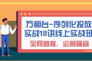 （6795期）万相台-序列化 投放实战18讲线上实战班，全网首推，运营福音！