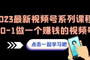 （6856期）2023最新视频号系列课程，从0~1做一个赚钱的视频号（8节视频课）