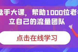 （6997期）IP-操盘手大课，帮助1000位老板建立自己的流量团队（13节课）