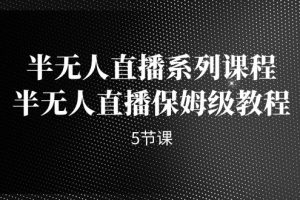 （7142期）半无人直播系列课程，半无人直播保姆级教程（5节课）