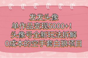 （7167期）发发头像，单作品变现5000+！头像号全新玩法拆解，0成本的空手套白狼项目