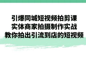 （7188期）引爆同城-短视频拍剪课：实体商家拍摄制作实战，教你拍出引流到店的短视频