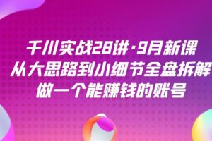 （7379期）千川实战28讲·9月新课：从大思路到小细节全盘拆解，做一个能赚钱的账号