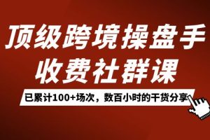 （7469期）顶级跨境操盘手收费社群课：已累计100+场次，数百小时的干货分享！