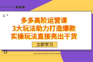 （7545期）拼多多高阶·运营课，3大玩法助力打造爆款，实操玩法直接亮出干货