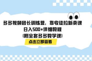 （7565期）多多视频团长训练营，靠收徒拉新卖课，日入500+详细教程(附全套多多教学课)