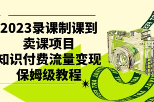 （7579期）2023录课制课到卖课项目，知识付费流量变现保姆级教程