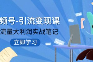 （7758期）视频号-引流变现课：小流量大利润实战笔记  冲破传统思维 重塑品牌格局!