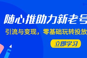 （7925期）随心推-助力新老号，引流与变现，零基础玩转投放（7节课）