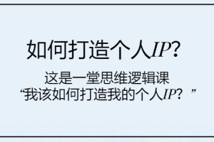 （7949期）如何打造个人IP？这是一堂思维逻辑课“我该如何打造我的个人IP？”