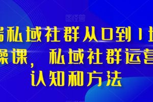 （8036期）高端 私域社群从0到1增长实战课，私域社群运营的认知和方法（37节课）