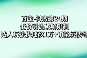 （8178期）百宝-抖店第24期：低价引流破解限制，达人玩法快速改1万+销量玩法等