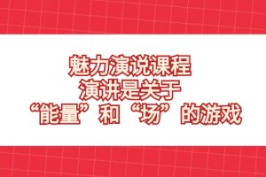 （8272期）魅力 演说课程，演讲是关于“能量”和“场”的游戏