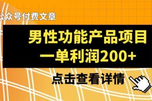 （8290期）某公众号付费文章《男性功能产品项目，一单利润200+》来品鉴下吧