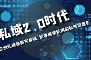 （8291期）私域-2.0时代：企业私域策略实战课，培养能拿结果的私域操盘手