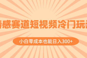 （8346期）情感赛道短视频冷门玩法，小白零成本也能日入300+（教程+素材）