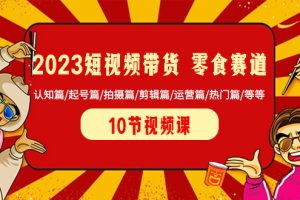 （8358期）2023短视频带货 零食赛道 认知篇/起号篇/拍摄篇/剪辑篇/运营篇/热门篇/等等