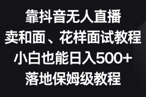 （8364期）靠抖音无人直播，卖和面、花样面试教程，小白也能日入500+，落地保姆级教程