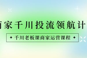 （8558期）商家-千川投流 领航计划：千川老板课商家运营课程