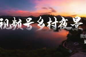 （8568期）视频号乡村夜景治愈视频课程，一条龙实操玩法（教程+素材+软件）