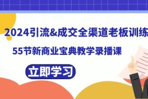 （8624期）2024引流&成交全渠道老板训练营，55节新商业宝典教学录播课