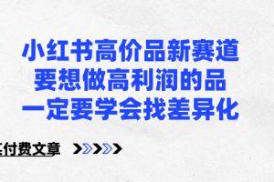 （8738期）小红书高价品新赛道，要想做高利润的品，一定要学会找差异化【某付费文章】