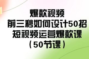 （8851期）爆款视频-前三秒如何设计50招：短视频运营爆款课（50节课）