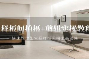 （9104期）样板间拍摄+剪辑实操教程，快速教你如何把样板间拍出高级感（51节课）