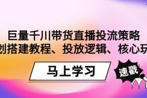 （9148期）巨量千川带货直播投流策略：计划搭建教程、投放逻辑、核心玩法！