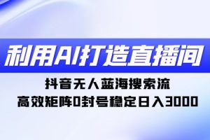 （9210期）利用AI打造直播间，抖音无人蓝海搜索流，高效矩阵0封号稳定日入3000