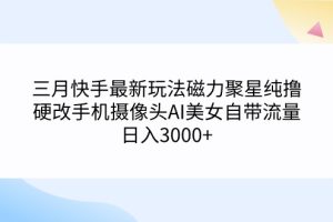 （9247期）三月快手最新玩法磁力聚星纯撸，硬改手机摄像头AI美女自带流量日入3000+…