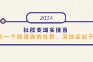 （9349期）社群变现实操营，打造一个能赚钱的社群，落地实战干货，尤其适合知识变现