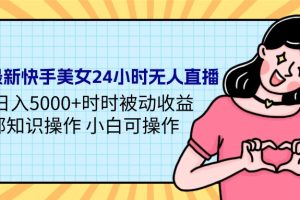 （9481期）24年最新快手美女24小时无人直播 实操日入5000+时时被动收益 内部知识操…