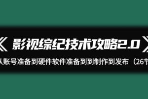 （9633期）影视 综纪技术攻略2.0：从账号准备到硬件软件准备到到制作到发布（26节）