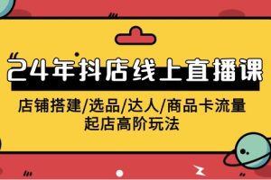 （9812期）2024年抖店线上直播课，店铺搭建/选品/达人/商品卡流量/起店高阶玩法