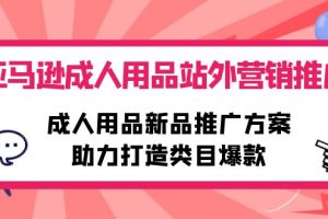 亚马逊成人用品站外营销推广，成人用品新品推广方案，助力打造类目爆款