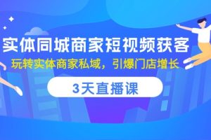 （10406期）实体同城商家短视频获客，3天直播课，玩转实体商家私域，引爆门店增长