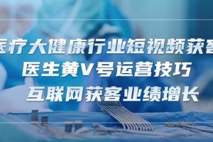 （10564期）医疗 大健康行业短视频获客：医生黄V号运营技巧  互联网获客业绩增长-15节