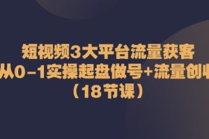 （10873期）短视频3大平台·流量 获客：从0-1实操起盘做号+流量 创收（18节课）