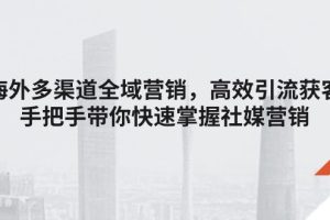 （11286期）海外多渠道 全域营销，高效引流获客，手把手带你快速掌握社媒营销