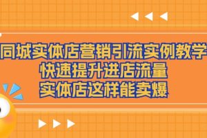 （11392期）同城实体店营销引流实例教学，快速提升进店流量，实体店这样能卖爆