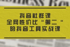 （11416期）抖音 社群课，全网性价比“第二“的抖音工具实战课