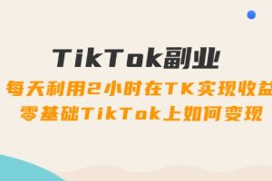 （11826期）TikTok副业：每天利用2小时在TK实现收益，零基础TikTok上如何变现，34节程