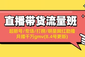 （11987期）直播带货流量班：起新号/专场/打榜/明星网红助播/月播千万gmv(8.4号更新)