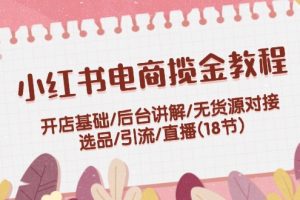 （12063期）小红书电商揽金教程：开店基础/后台讲解/无货源对接/选品/引流/直播(18节)