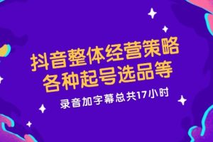 （12081期）抖音整体经营策略，各种起号选品等  录音加字幕总共17小时